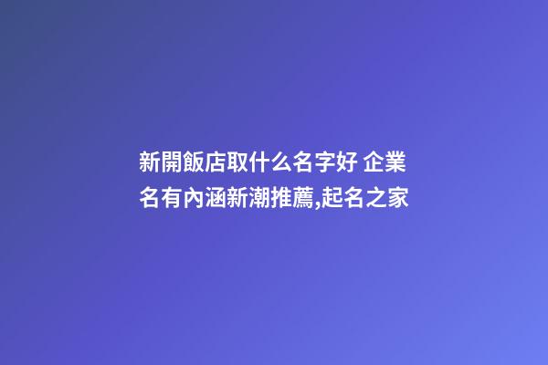 新開飯店取什么名字好 企業名有內涵新潮推薦,起名之家